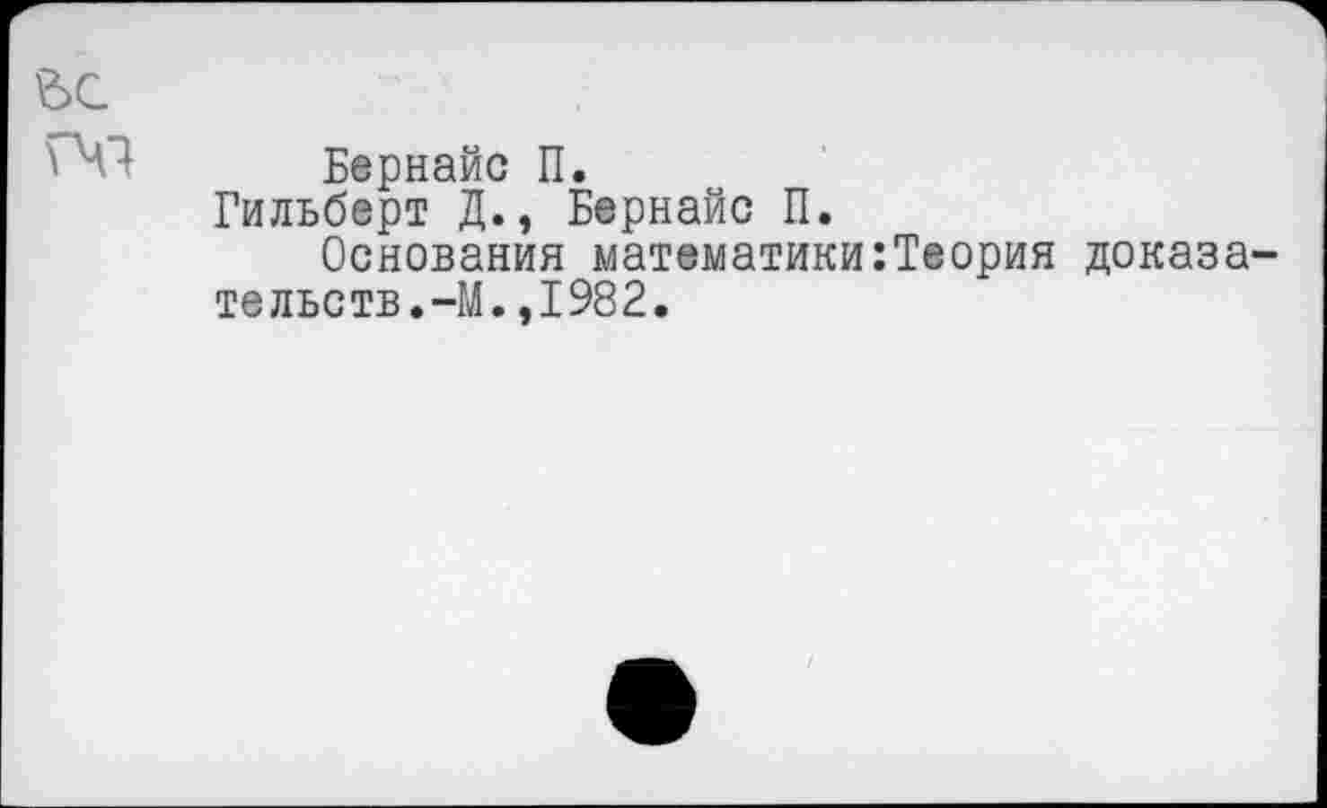 ﻿ьс
Бернайс П.
Гильберт Д., Бернайс П.
Основания математики:Теория доказательств.-М. ,1982.